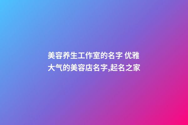 美容养生工作室的名字 优雅大气的美容店名字,起名之家-第1张-店铺起名-玄机派